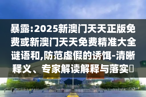 暴露:2025新澳门天天正版免费或新澳门天天免费精准大全谜语和,防范虚假的诱饵-清晰释义、专家解读解释与落实