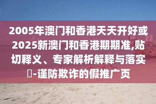2005年澳门和香港天天开好或2025新澳门和香港期期准,贴切释义、专家解析解释与落实-谨防欺诈的假推广页